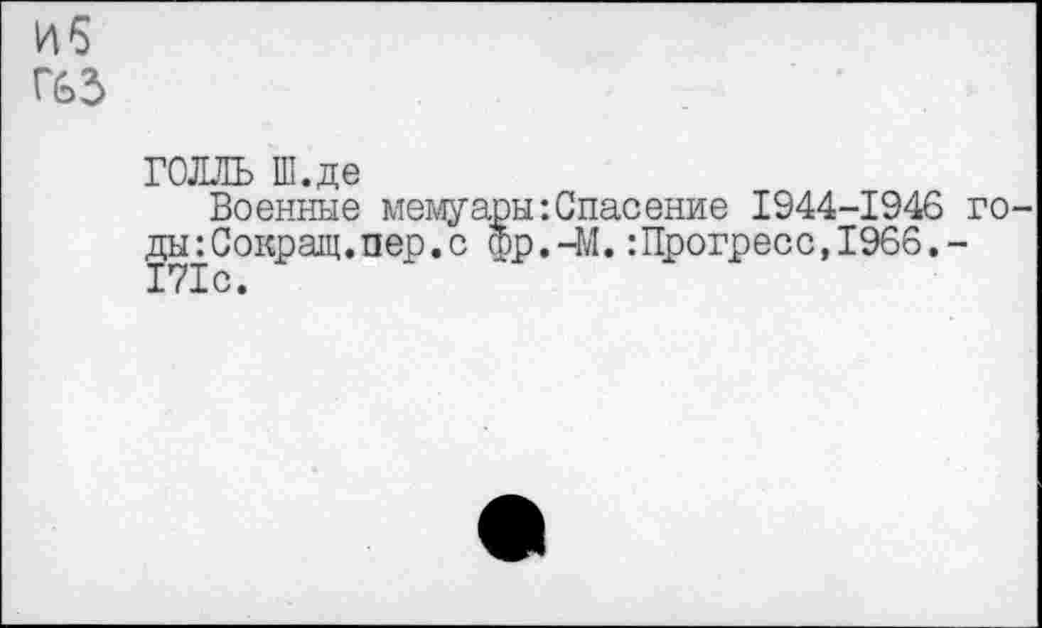 ﻿ГОЛЛЬ Ш.де
Военные мемуары:Спасение 1944-1946 го ды:Сократ.пер.с фр.-М.:Прогресс,1966.-171с.